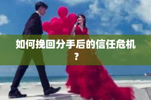 如何挽回分手后的信任危机？