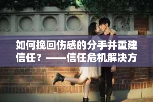 如何挽回伤感的分手并重建信任?——信任危机解决方案 如何挽回伤感的分手并重建信任?——信任危机解决方案