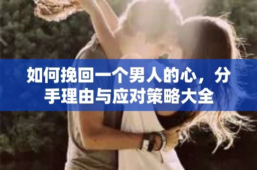 如何挽回一个男人的心，分手理由与应对策略大全