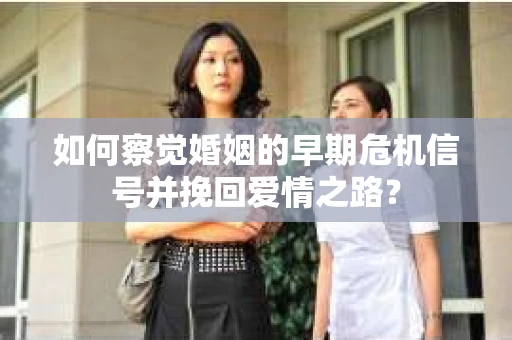 如何察觉婚姻的早期危机信号并挽回爱情之路？