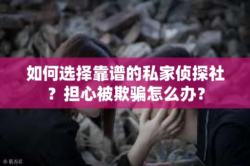如何选择靠谱的私家侦探社？担心被欺骗怎么办？