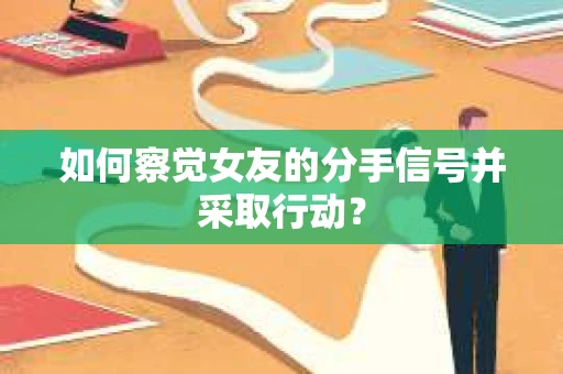 如何察觉女友的分手信号并采取行动？