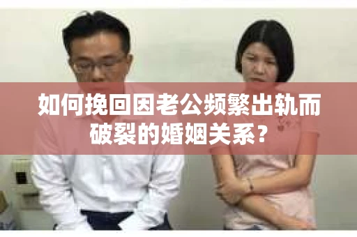 如何挽回因老公频繁出轨而破裂的婚姻关系？