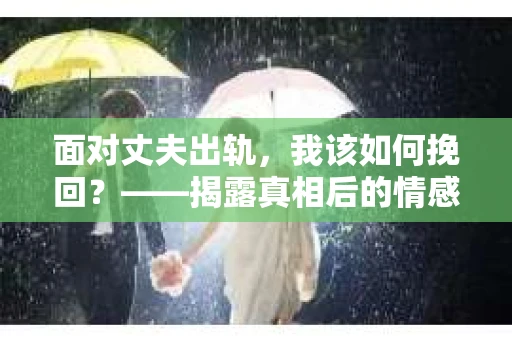面对丈夫出轨，我该如何挽回？——揭露真相后的情感疗愈与人生决策