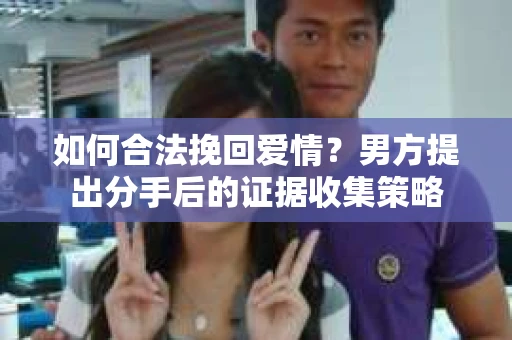 如何合法挽回爱情？男方提出分手后的证据收集策略