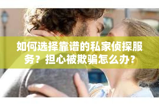 如何选择靠谱的私家侦探服务？担心被欺骗怎么办？