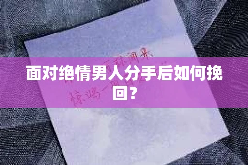 面对绝情男人分手后如何挽回？