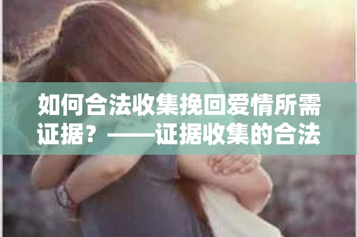 如何合法收集挽回爱情所需证据？——证据收集的合法有效方法论