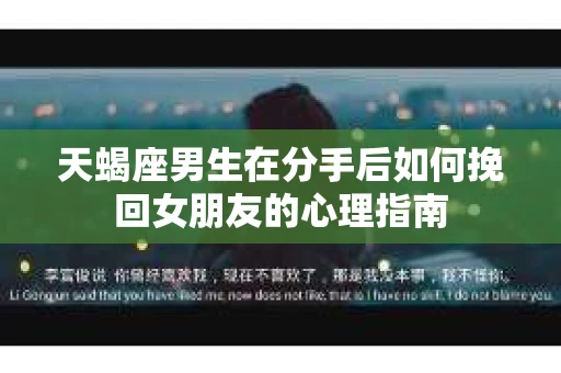 天蝎座男生在分手后如何挽回女朋友的心理指南