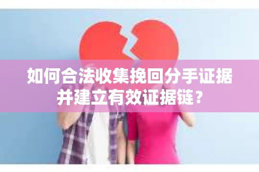 如何合法收集挽回分手证据并建立有效证据链？