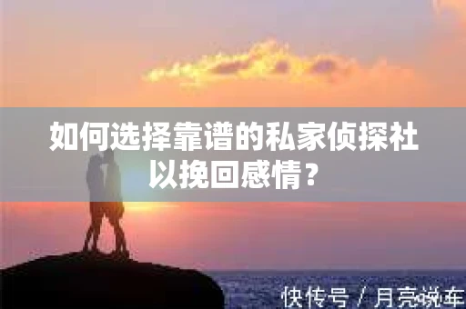 如何选择靠谱的私家侦探社以挽回感情? 如何选择靠谱的私家侦探社以挽回感情?