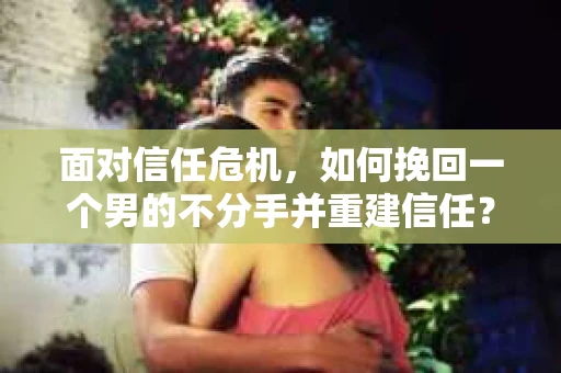 面对信任危机，如何挽回一个男的不分手并重建信任？