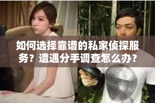 如何选择靠谱的私家侦探服务？遭遇分手调查怎么办？