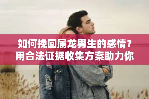如何挽回属龙男生的感情？用合法证据收集方案助力你的努力？
