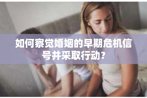 如何察觉婚姻的早期危机信号并采取行动？
