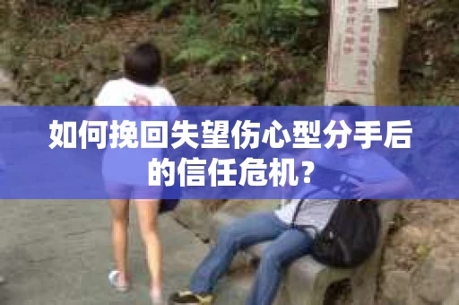 如何挽回失望伤心型分手后的信任危机？
