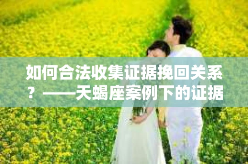 如何合法收集证据挽回关系？——天蝎座案例下的证据收集策略