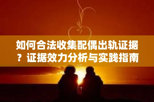 如何合法收集配偶出轨证据？证据效力分析与实践指南