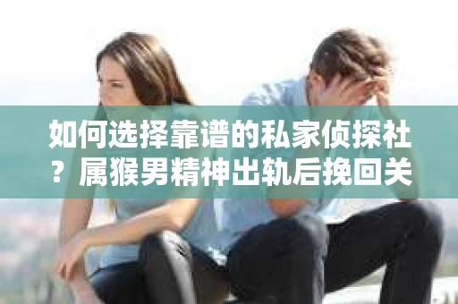 如何选择靠谱的私家侦探社？属猴男精神出轨后挽回关系的关键一步
