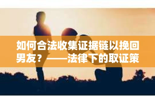 如何合法收集证据链以挽回男友？——法律下的取证策略与实践