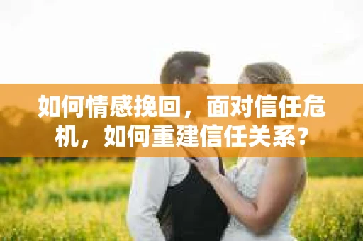 如何情感挽回，面对信任危机，如何重建信任关系？