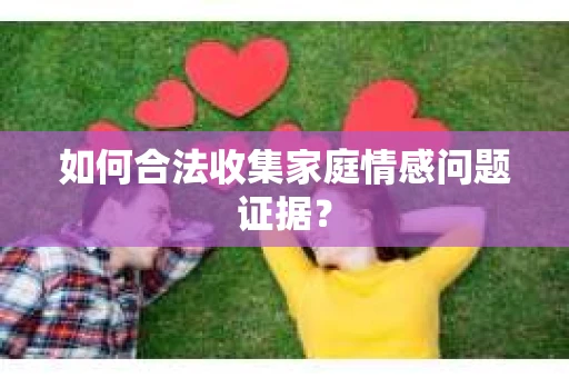 如何合法收集家庭情感问题证据？