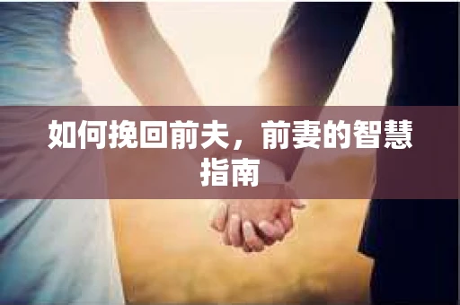如何挽回前夫,前妻的智慧指南 如何挽回前夫,前妻的智慧指南