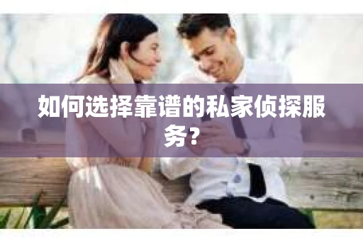 如何选择靠谱的私家侦探服务？