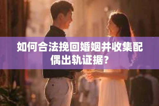 如何合法挽回婚姻并收集配偶出轨证据？