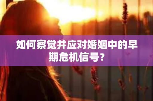 如何察觉并应对婚姻中的早期危机信号？