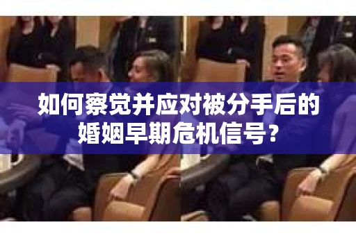 如何察觉并应对被分手后的婚姻早期危机信号？