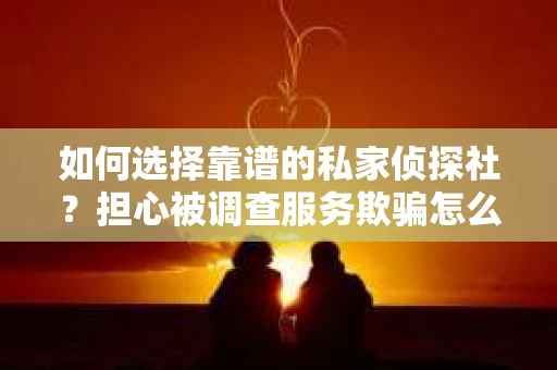 如何选择靠谱的私家侦探社？担心被调查服务欺骗怎么办？