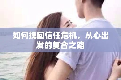 如何挽回信任危机,从心出发的复合之路 如何挽回信任危机,从心出发的复合之路
