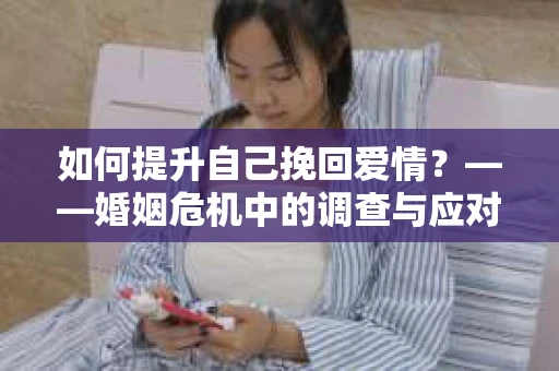 如何提升自己挽回爱情？——婚姻危机中的调查与应对策略