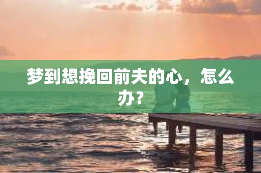梦到想挽回前夫的心，怎么办？