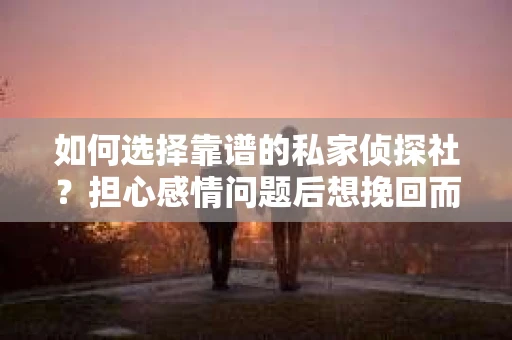 如何选择靠谱的私家侦探社？担心感情问题后想挽回而遭遇江苏女友提分手怎么办？