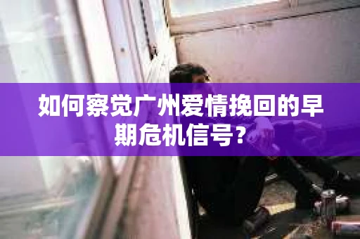 如何察觉广州爱情挽回的早期危机信号？