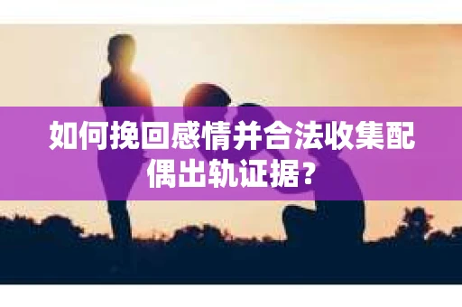 如何挽回感情并合法收集配偶出轨证据？