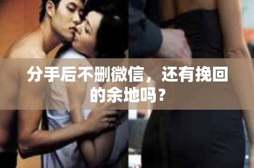 分手后不删微信，还有挽回的余地吗？