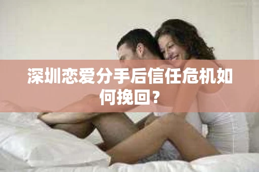 深圳恋爱分手后信任危机如何挽回？