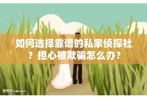 如何选择靠谱的私家侦探社？担心被欺骗怎么办？