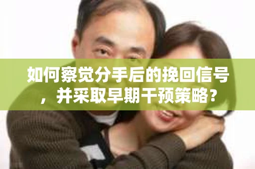 如何察觉分手后的挽回信号，并采取早期干预策略？