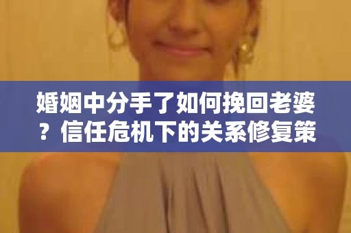 婚姻中分手了如何挽回老婆？信任危机下的关系修复策略