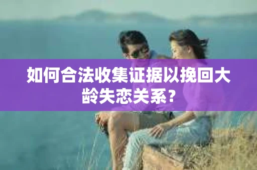 如何合法收集证据以挽回大龄失恋关系？