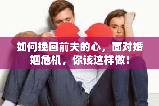 如何挽回前夫的心，面对婚姻危机，你该这样做！