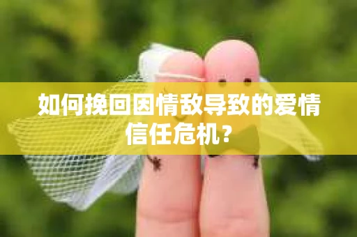 如何挽回因情敌导致的爱情信任危机？