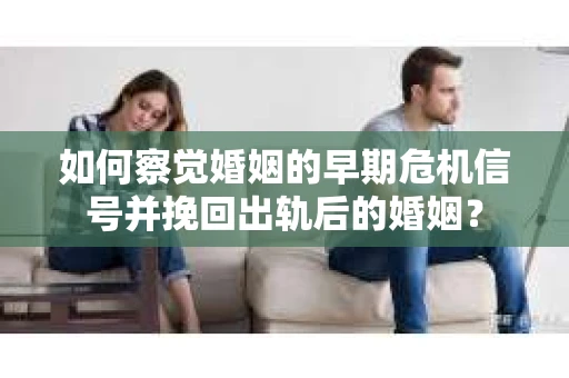 如何察觉婚姻的早期危机信号并挽回出轨后的婚姻？