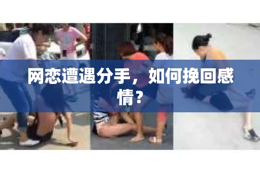 网恋遭遇分手，如何挽回感情？