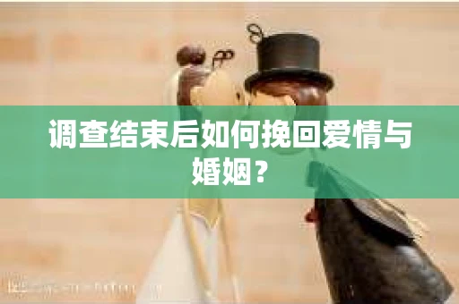 调查结束后如何挽回爱情与婚姻？