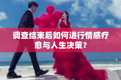 调查结束后如何进行情感疗愈与人生决策？